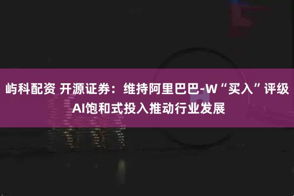屿科配资 开源证券：维持阿里巴巴-W“买入”评级 AI饱和式投入推动行业发展