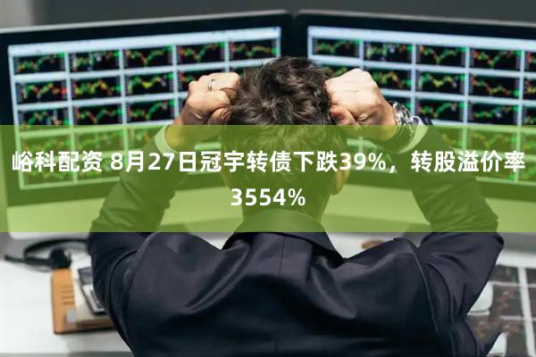 峪科配资 8月27日冠宇转债下跌39%，转股溢价率3554%