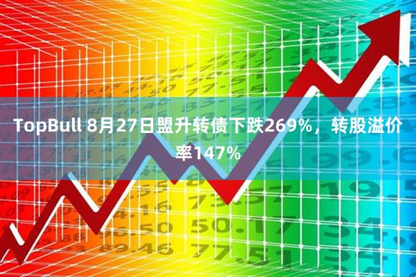 TopBull 8月27日盟升转债下跌269%，转股溢价率147%