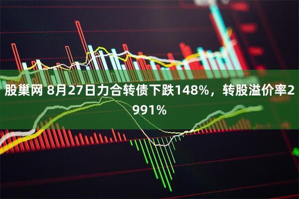 股巢网 8月27日力合转债下跌148%，转股溢价率2991%
