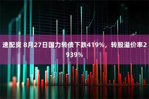 速配资 8月27日国力转债下跌419%，转股溢价率2939%