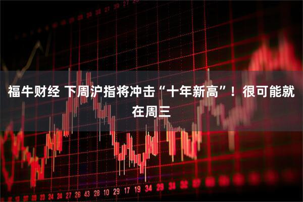 福牛财经 下周沪指将冲击“十年新高”！很可能就在周三