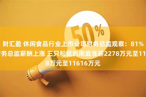 财汇盈 休闲食品行业上市公司财务总监观察：81%的公司财务总监薪酬上涨 三只松鼠的周庭涨薪2278万元至11616万元