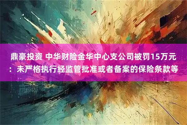 鼎豪投资 中华财险金华中心支公司被罚15万元：未严格执行经监管批准或者备案的保险条款等