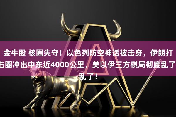 金牛股 核圈失守！以色列防空神话被击穿，伊朗打击圈冲出中东近4000公里，美以伊三方棋局彻底乱了！