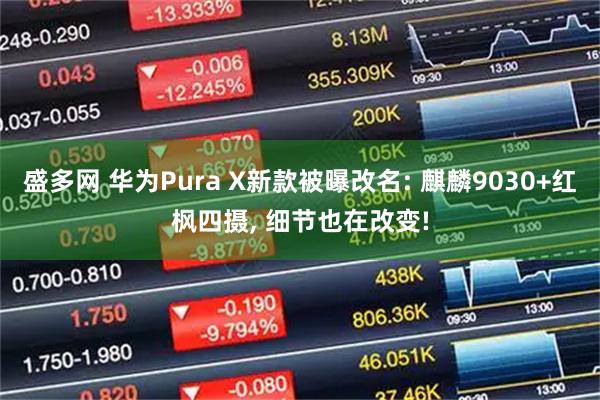 盛多网 华为Pura X新款被曝改名: 麒麟9030+红枫四摄, 细节也在改变!