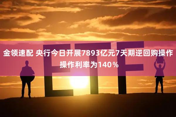 金领速配 央行今日开展7893亿元7天期逆回购操作 操作利率为140％