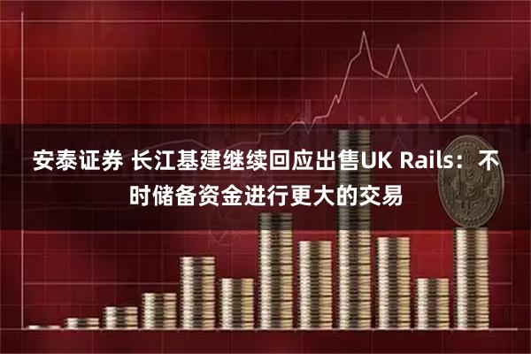 安泰证券 长江基建继续回应出售UK Rails：不时储备资金进行更大的交易