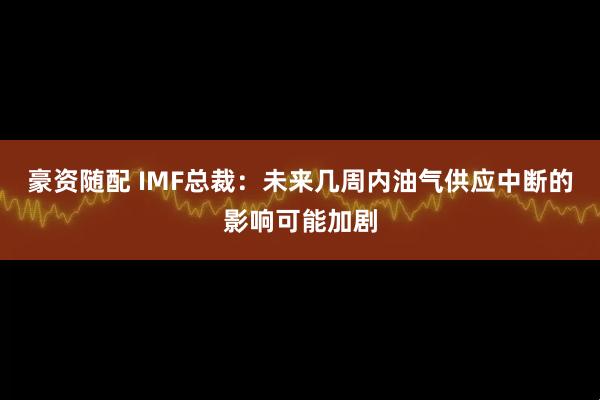 豪资随配 IMF总裁：未来几周内油气供应中断的影响可能加剧