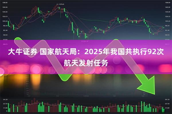 大牛证券 国家航天局：2025年我国共执行92次航天发射任务