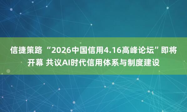 信捷策路 “2026中国信用4.16高峰论坛”即将开幕 共议AI时代信用体系与制度建设