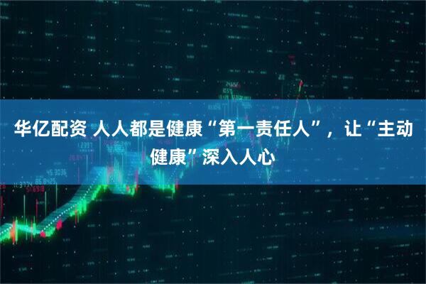 华亿配资 人人都是健康“第一责任人”，让“主动健康”深入人心