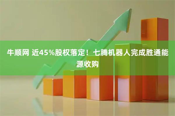 牛顺网 近45%股权落定!七腾机器人完成胜通能源收购