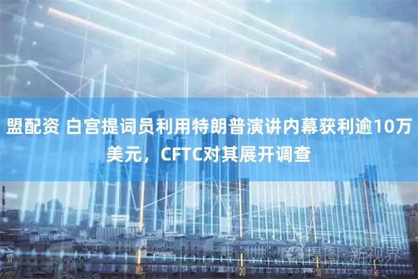 盟配资 白宫提词员利用特朗普演讲内幕获利逾10万美元,CFTC对其展开调查