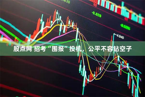 股点网 招考“围报”投机，公平不容钻空子