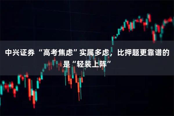 中兴证券 “高考焦虑”实属多虑，比押题更靠谱的是“轻装上阵”