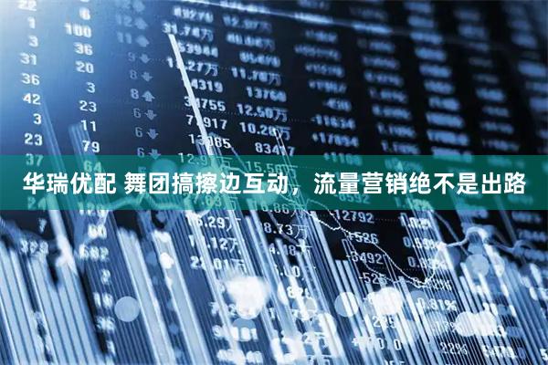华瑞优配 舞团搞擦边互动，流量营销绝不是出路