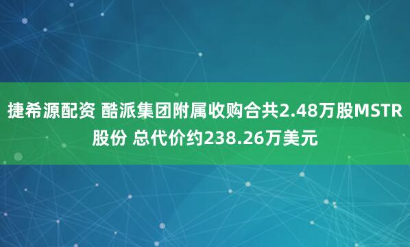 捷希源配资 酷派集团附属收购合共2.48万股MSTR股份 总代价约238.26万美元