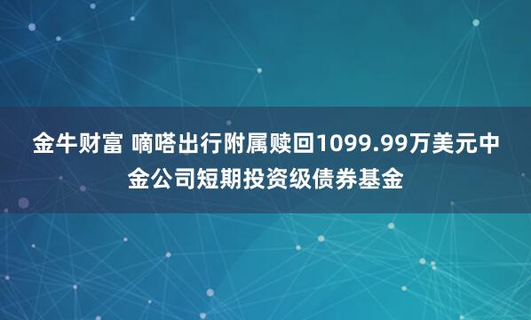 金牛财富 嘀嗒出行附属赎回1099.99万美元中金公司短期投资级债券基金