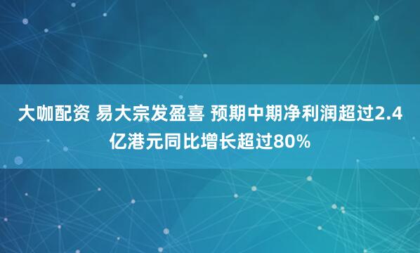 大咖配资 易大宗发盈喜 预期中期净利润超过2.4亿港元同比增长超过80%
