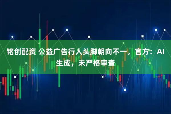 铭创配资 公益广告行人头脚朝向不一，官方：AI生成，未严格审查